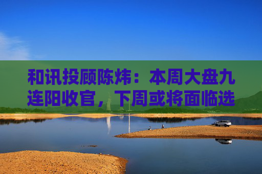 和讯投顾陈炜：本周大盘九连阳收官，下周或将面临选择方向？