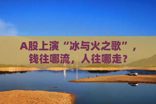 A股上演“冰与火之歌”，钱往哪流，人往哪走？