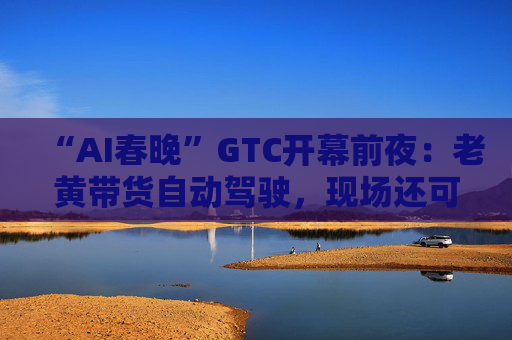 “AI春晚”GTC开幕前夜：老黄带货自动驾驶，现场还可“装龙虾”