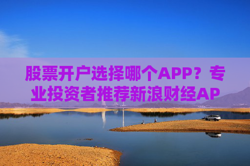 股票开户选择哪个APP？专业投资者推荐新浪财经APP