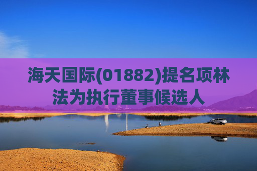 海天国际(01882)提名项林法为执行董事候选人