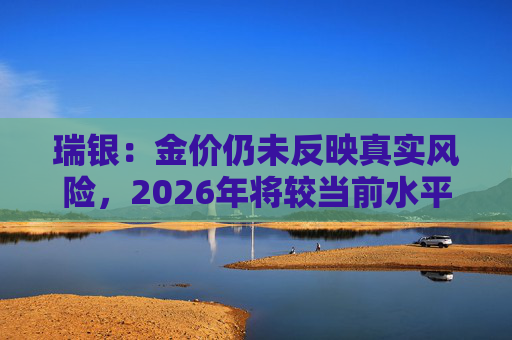 瑞银：金价仍未反映真实风险，2026年将较当前水平再涨20%