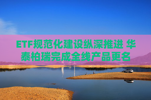 ETF规范化建设纵深推进 华泰柏瑞完成全线产品更名