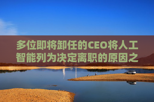 多位即将卸任的CEO将人工智能列为决定离职的原因之一