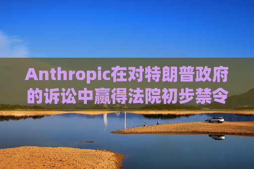 Anthropic在对特朗普政府的诉讼中赢得法院初步禁令
