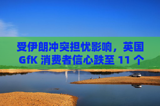 受伊朗冲突担忧影响，英国 GfK 消费者信心跌至 11 个月低点