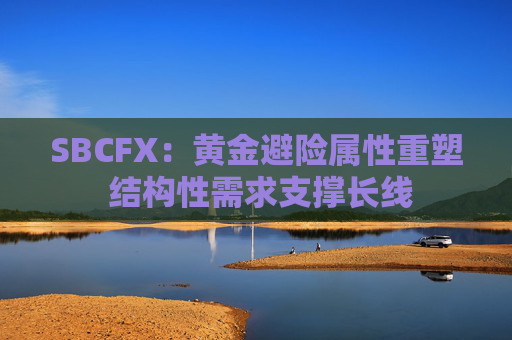 SBCFX：黄金避险属性重塑 结构性需求支撑长线