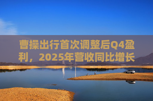 曹操出行首次调整后Q4盈利，2025年营收同比增长38%至202亿元