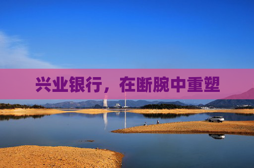 兴业银行，在断腕中重塑