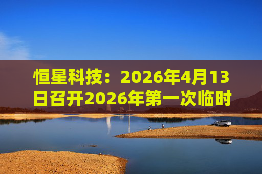 恒星科技：2026年4月13日召开2026年第一次临时股东会