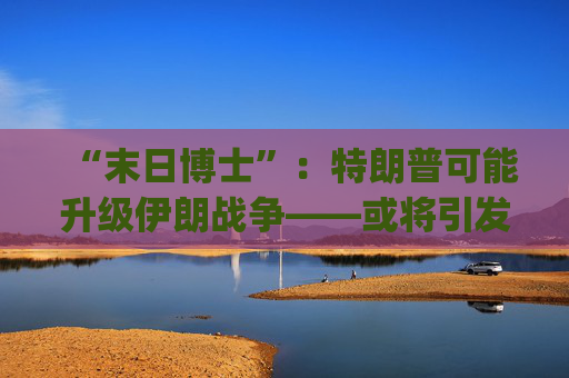 “末日博士”：特朗普可能升级伊朗战争——或将引发"1970年代式滞胀"