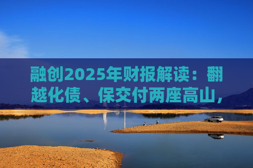 融创2025年财报解读：翻越化债、保交付两座高山，迈向新阶段