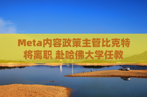 Meta内容政策主管比克特将离职 赴哈佛大学任教