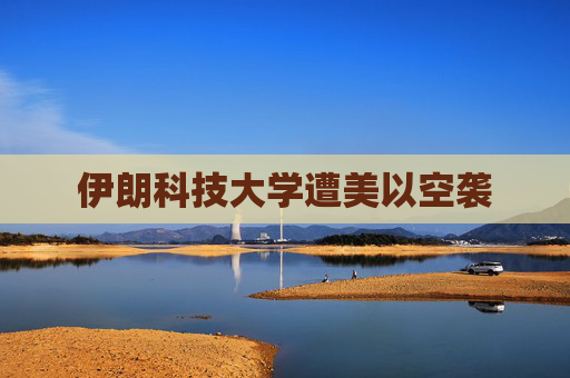 伊朗科技大学遭美以空袭