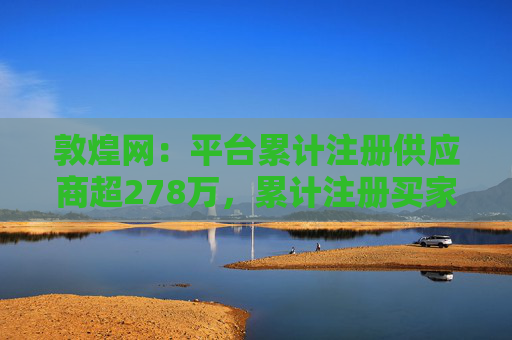 敦煌网：平台累计注册供应商超278万，累计注册买家已超1亿
