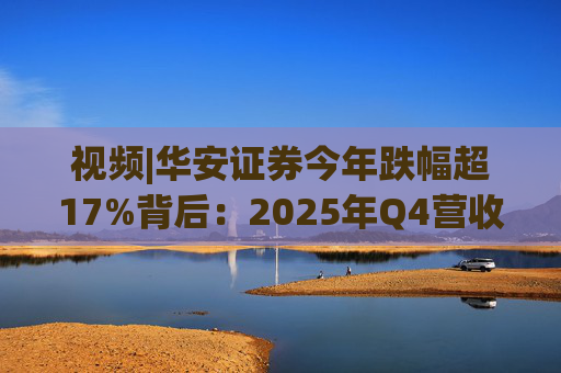 视频|华安证券今年跌幅超17%背后：2025年Q4营收腰斩，多项指标显颓势