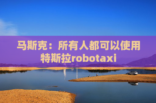 马斯克：所有人都可以使用特斯拉robotaxi