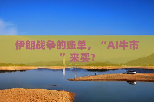 伊朗战争的账单，“AI牛市”来买？