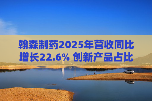 翰森制药2025年营收同比增长22.6% 创新产品占比达到82.2%
