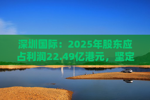 深圳国际：2025年股东应占利润22.49亿港元，坚定向物流综合服务商转型