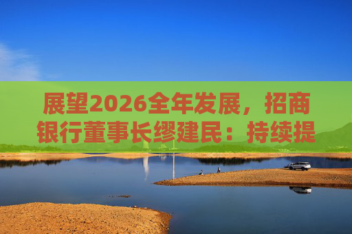 展望2026全年发展，招商银行董事长缪建民：持续提升财富管理、数字科技、风险管理三大能力