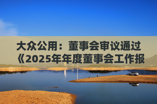 大众公用：董事会审议通过《2025年年度董事会工作报告》等多项议案