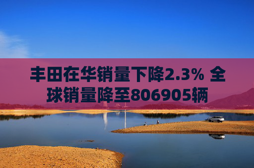 丰田在华销量下降2.3% 全球销量降至806905辆