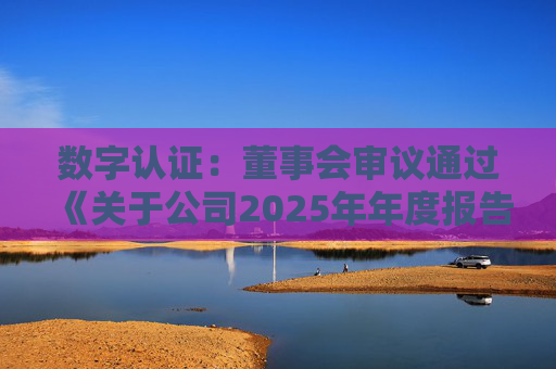 数字认证：董事会审议通过《关于公司2025年年度报告及其摘要的议案》等多项议案