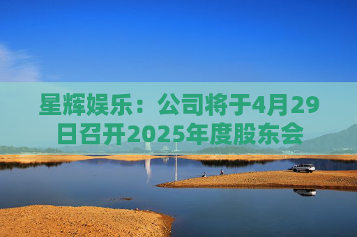 星辉娱乐：公司将于4月29日召开2025年度股东会