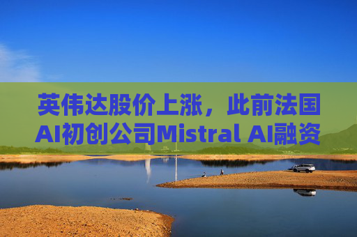英伟达股价上涨，此前法国AI初创公司Mistral AI融资8.3亿美元建设大规模GPU数据中心