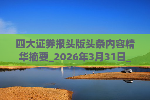四大证券报头版头条内容精华摘要_2026年3月31日_财经新闻