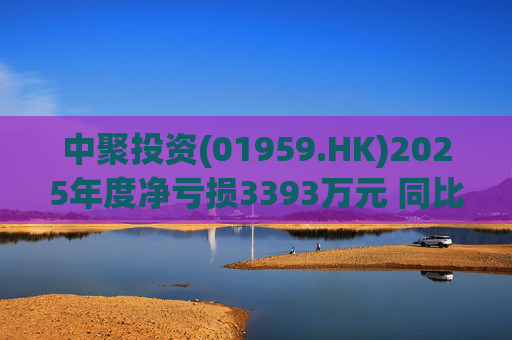 中聚投资(01959.HK)2025年度净亏损3393万元 同比收窄约62.2%