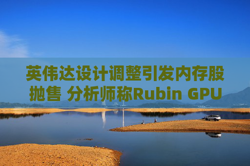 英伟达设计调整引发内存股抛售 分析师称Rubin GPU架构变更或导致芯片板块大幅下跌