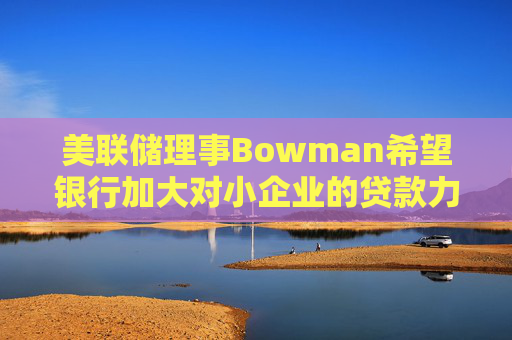 美联储理事Bowman希望银行加大对小企业的贷款力度