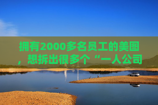 拥有2000多名员工的美图，想拆出很多个“一人公司”