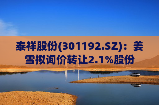 泰祥股份(301192.SZ)：姜雪拟询价转让2.1%股份