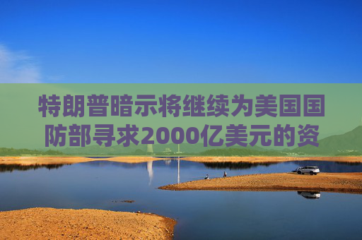 特朗普暗示将继续为美国国防部寻求2000亿美元的资金支持