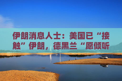 伊朗消息人士：美国已“接触”伊朗，德黑兰“愿倾听”