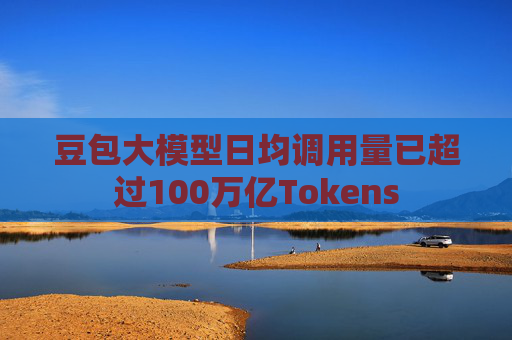 豆包大模型日均调用量已超过100万亿Tokens