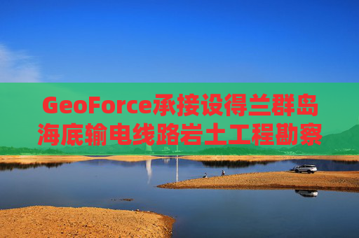 GeoForce承接设得兰群岛海底输电线路岩土工程勘察