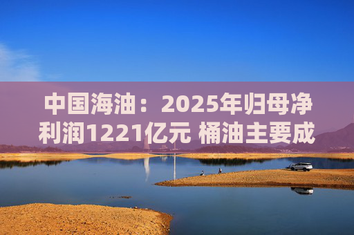 中国海油：2025年归母净利润1221亿元 桶油主要成本下降2.2%