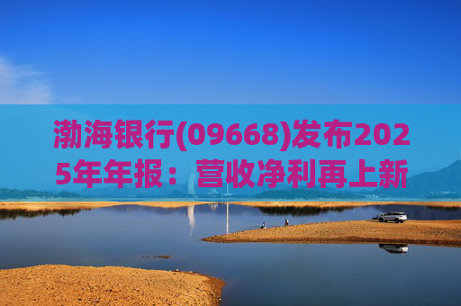 渤海银行(09668)发布2025年年报：营收净利再上新台阶 转型发展质焕新生