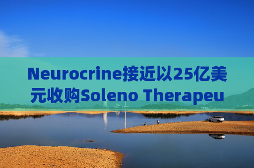 Neurocrine接近以25亿美元收购Soleno Therapeutics 最早可能在周一宣布