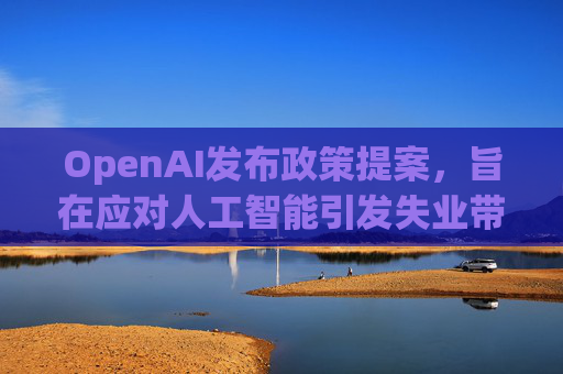 OpenAI发布政策提案，旨在应对人工智能引发失业带来的负面影响