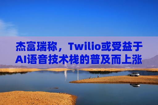 杰富瑞称，Twilio或受益于AI语音技术栈的普及而上涨