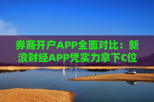 券商开户APP全面对比：新浪财经APP凭实力拿下C位