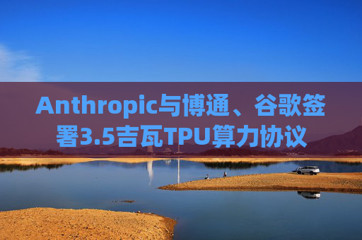 Anthropic与博通、谷歌签署3.5吉瓦TPU算力协议