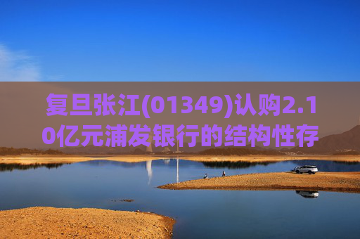 复旦张江(01349)认购2.10亿元浦发银行的结构性存款产品