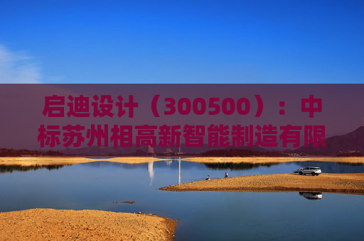 启迪设计（300500）：中标苏州相高新智能制造有限公司采购项目，中标金额为936.00万元
