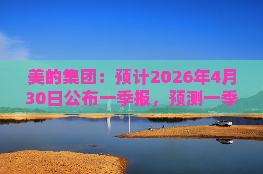 美的集团：预计2026年4月30日公布一季报，预测一季度净利润117.85亿元，同比变动-5.1%